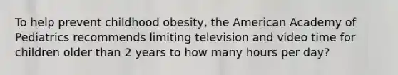 To help prevent childhood obesity, the American Academy of Pediatrics recommends limiting television and video time for children older than 2 years to how many hours per day?