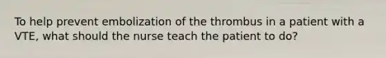 To help prevent embolization of the thrombus in a patient with a VTE, what should the nurse teach the patient to do?