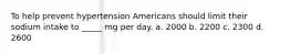 To help prevent hypertension Americans should limit their sodium intake to _____ mg per day. a. 2000 b. 2200 c. 2300 d. 2600