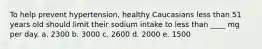 To help prevent hypertension, healthy Caucasians less than 51 years old should limit their sodium intake to less than ____ mg per day. a. 2300 b. 3000 c. 2600 d. 2000 e. 1500