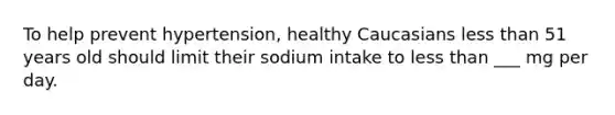 To help prevent hypertension, healthy Caucasians less than 51 years old should limit their sodium intake to less than ___ mg per day.