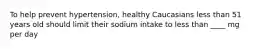 To help prevent hypertension, healthy Caucasians less than 51 years old should limit their sodium intake to less than ____ mg per day