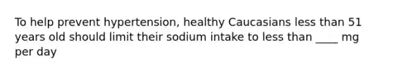 To help prevent hypertension, healthy Caucasians less than 51 years old should limit their sodium intake to less than ____ mg per day