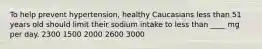 ​To help prevent hypertension, healthy Caucasians less than 51 years old should limit their sodium intake to less than ____ mg per day. 2300​ ​1500 ​2000 ​2600 ​3000