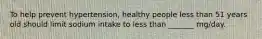 To help prevent hypertension, healthy people less than 51 years old should limit sodium intake to less than _______ mg/day.