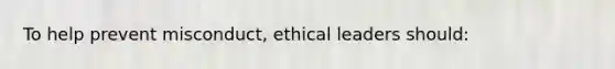 To help prevent misconduct, ethical leaders should: