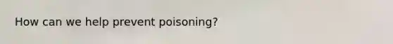 How can we help prevent poisoning?