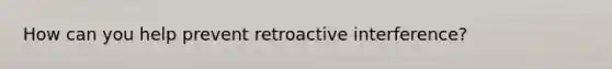 How can you help prevent retroactive interference?