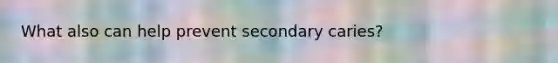 What also can help prevent secondary caries?