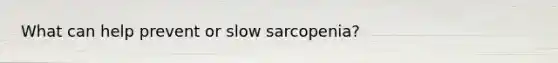 What can help prevent or slow sarcopenia?