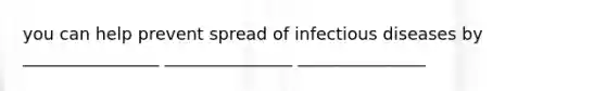 you can help prevent spread of infectious diseases by ________________ _______________ _______________