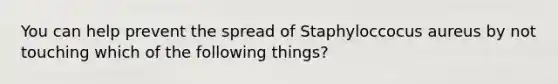 You can help prevent the spread of Staphyloccocus aureus by not touching which of the following things?