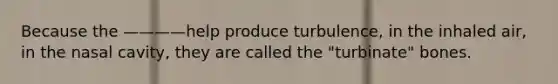 Because the ————help produce turbulence, in the inhaled air, in the nasal cavity, they are called the "turbinate" bones.