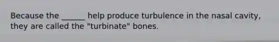 Because the ______ help produce turbulence in the nasal cavity, they are called the "turbinate" bones.