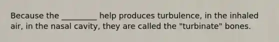 Because the _________ help produces turbulence, in the inhaled air, in the nasal cavity, they are called the "turbinate" bones.