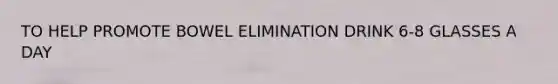 TO HELP PROMOTE BOWEL ELIMINATION DRINK 6-8 GLASSES A DAY