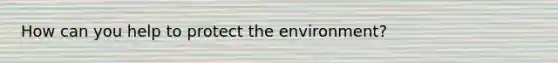 How can you help to protect the environment?