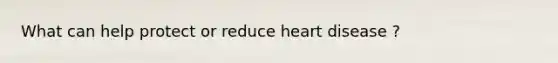 What can help protect or reduce heart disease ?