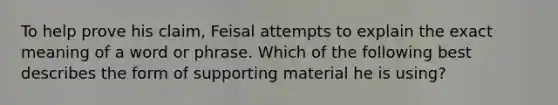 To help prove his claim, Feisal attempts to explain the exact meaning of a word or phrase. Which of the following best describes the form of supporting material he is using?