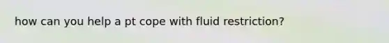 how can you help a pt cope with fluid restriction?