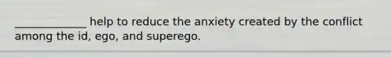 _____________ help to reduce the anxiety created by the conflict among the id, ego, and superego.