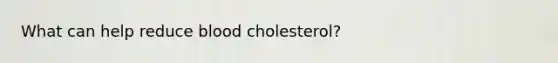 What can help reduce blood cholesterol?