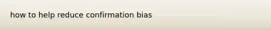 how to help reduce confirmation bias