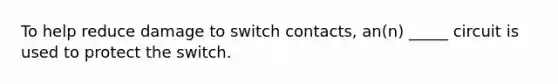 To help reduce damage to switch contacts, an(n) _____ circuit is used to protect the switch.