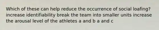 Which of these can help reduce the occurrence of social loafing? increase identifiability break the team into smaller units increase the arousal level of the athletes a and b a and c