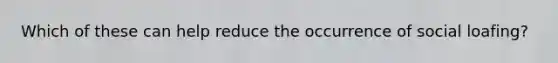 Which of these can help reduce the occurrence of social loafing?
