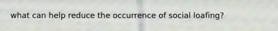 what can help reduce the occurrence of social loafing?