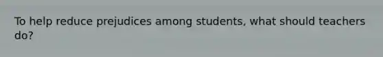To help reduce prejudices among students, what should teachers do?