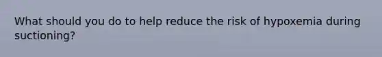 What should you do to help reduce the risk of hypoxemia during suctioning?