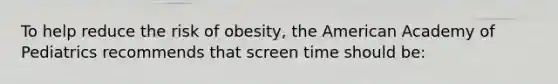 To help reduce the risk of obesity, the American Academy of Pediatrics recommends that screen time should be: