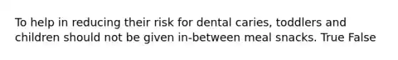 To help in reducing their risk for dental caries, toddlers and children should not be given in-between meal snacks. True False