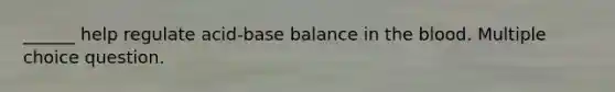 ______ help regulate acid-base balance in the blood. Multiple choice question.