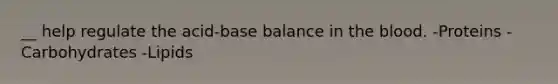 __ help regulate the acid-base balance in the blood. -Proteins -Carbohydrates -Lipids