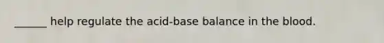 ______ help regulate the acid-base balance in <a href='https://www.questionai.com/knowledge/k7oXMfj7lk-the-blood' class='anchor-knowledge'>the blood</a>.