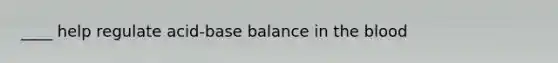 ____ help regulate acid-base balance in the blood