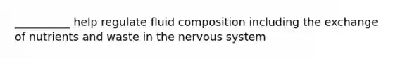 __________ help regulate fluid composition including the exchange of nutrients and waste in the nervous system