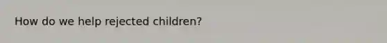 How do we help rejected children?