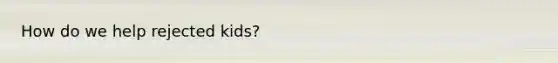How do we help rejected kids?