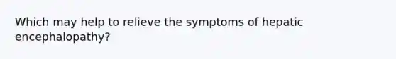 Which may help to relieve the symptoms of hepatic encephalopathy?