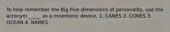 To help remember the Big Five dimensions of personality, use the acronym _____ as a mnemonic device. 1. CANES 2. CONES 3. OCEAN 4. NAMES