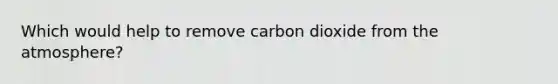 Which would help to remove carbon dioxide from the atmosphere?