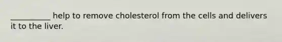 __________ help to remove cholesterol from the cells and delivers it to the liver.