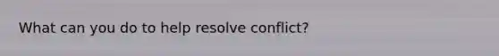 What can you do to help resolve conflict?