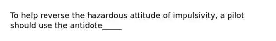 To help reverse the hazardous attitude of impulsivity, a pilot should use the antidote_____