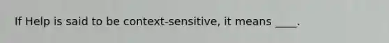 If Help is said to be context-sensitive, it means ____.