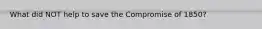 What did NOT help to save the Compromise of 1850?